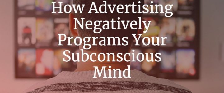 How Advertising Negatively Programs Your Subconscious Mind