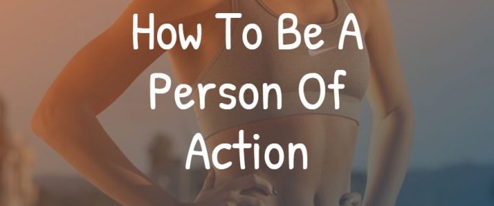 How To Be A Person Of Action